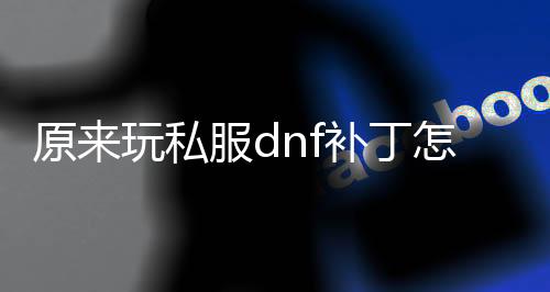 原来玩私服dnf补丁怎么去掉（DNF发布网怎么去除补丁）