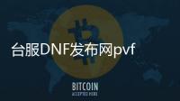 台服DNF发布网pvf吧（台服dnf版本合集）