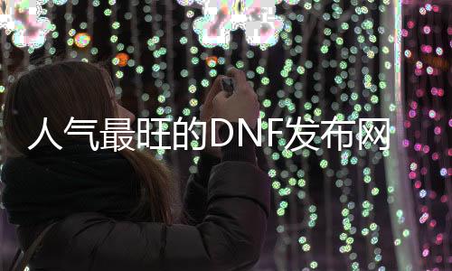 人气最旺的DNF发布网无cd