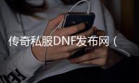 传奇私服DNF发布网（DNF发布网版传奇）