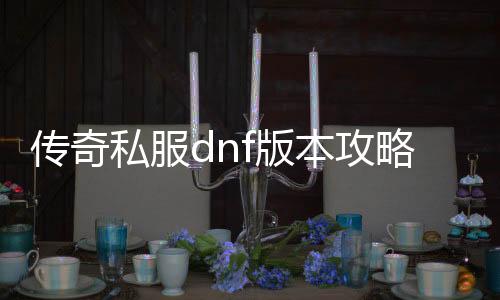 传奇私服dnf版本攻略（DNF发布网与勇士传奇）