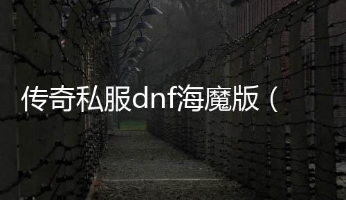 传奇私服dnf海魔版（传奇DNF发布网魔兽下载）