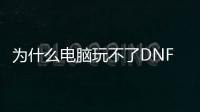 为什么电脑玩不了DNF发布网（dnf为什么打不开游戏）