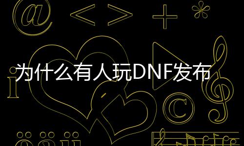 为什么有人玩DNF发布网（dnf为啥还有人玩）