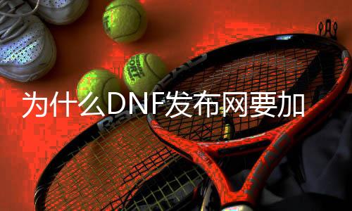 为什么DNF发布网要加群（dnf为什么要创建那么多角色）