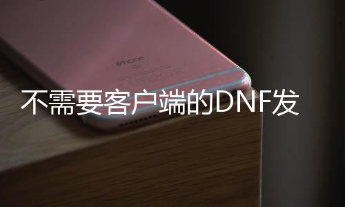 不需要客户端的DNF发布网（DNF发布网不用we game是不是好点）