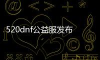 520dnf公益服发布网（最新公益服发布网信息）