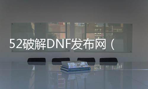 52破解DNF发布网（DNF发布网内购破解版）