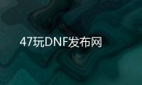 47玩DNF发布网