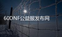 60DNF公益服发布网爆率高（dnf86版公益服发布网）