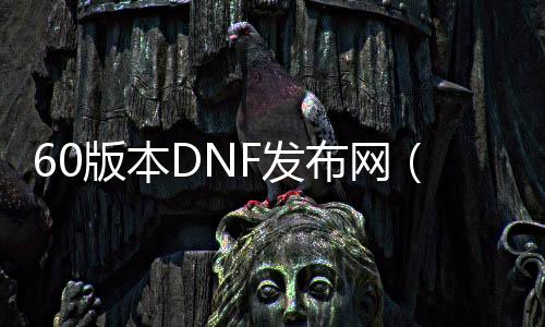 60版本DNF发布网（DNF发布网60版本怀旧服）