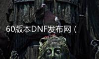 60版本DNF发布网（DNF发布网60版本怀旧版）