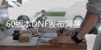 60版本DNF发布网是私服吗（DNF发布网60版本怀旧版）