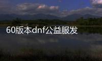 60版本dnf公益服发布网（dnf公益服发布网新开）