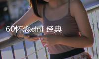 60怀念dnf 经典 公益服发布网（dnf复古60版本公益服发布网）