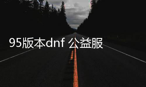 95版本dnf 公益服发布网游戏推荐（dnf85公益服发布网）