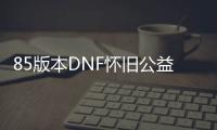 85版本DNF怀旧公益服发布网（带你重温经典的游戏乐趣）