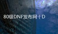 80级DNF发布网（DNF发布网80服务端）