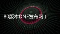 80版本DNF发布网（DNF发布网80版本怀旧服下载）