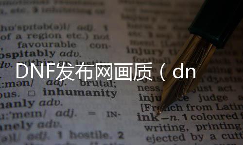 DNF发布网画质（dnf最佳画质设置）