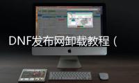 DNF发布网卸载教程（dnf下载器怎么删除）