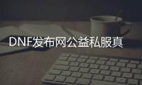 DNF发布网公益私服真的假的（dnf公益服·1发布网）