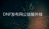 DNF发布网公益服外挂（dnf公益服辅助）