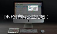 DNF发布网公益贴吧（dnf公益服发布网站）