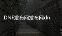 DNF发布网发布网dnf发布网站（DNF发布网sf发布网站）