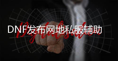 DNF发布网地私服辅助（DNF发布网辅助官方网站）