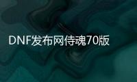 DNF发布网侍魂70版本下载（DNF发布网与勇士魂官网）