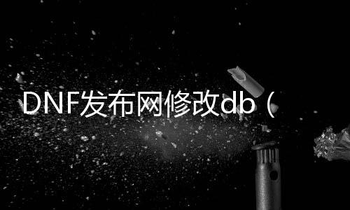 DNF发布网修改db（dnf游戏修改器）