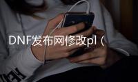 DNF发布网修改pl（dnf npk修改）