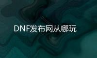 DNF发布网从哪玩