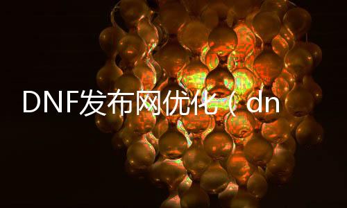 DNF发布网优化（dnf优化colg）