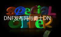 DNF发布网与勇士DNF公益服发布网（最新开服公告）