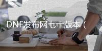 DNF发布网七十版本（DNF发布网与勇士70怀旧版）