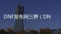 DNF发布网三界（DNF发布网三觉最新消息）