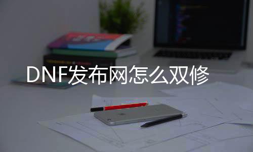 DNF发布网怎么双修