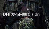 DNF发布网抽奖（dnf抽奖在哪里抽）