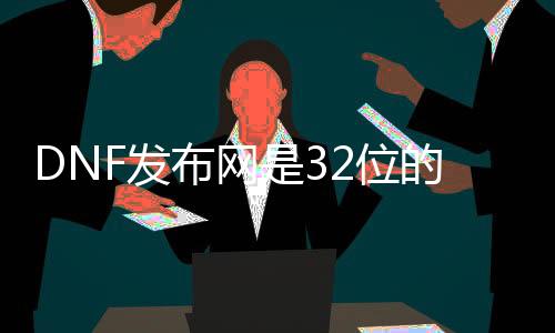 DNF发布网是32位的吗