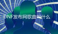 DNF发布网歌曲叫什么