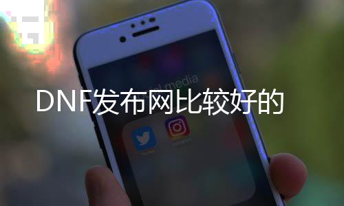 DNF发布网比较好的