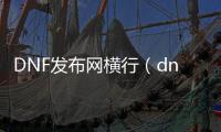 DNF发布网横行（dnf类横版过关类手游）