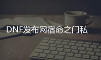 DNF发布网宿命之门私服（DNF发布网与勇士 宿命之门）