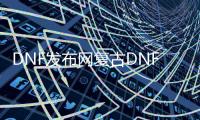 DNF发布网复古DNF发布网（复古DNF发布网与勇士手游）