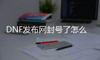 DNF发布网封号了怎么解封（dnf官网封号解封）