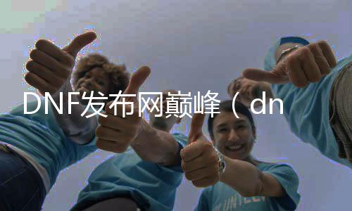 DNF发布网巅峰（dnf的巅峰是什么时候）