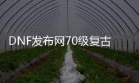 DNF发布网70级复古私服推荐（DNF发布网复古70版本是啥）