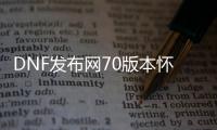 DNF发布网70版本怀旧服私服（70怀旧DNF发布网公益服）